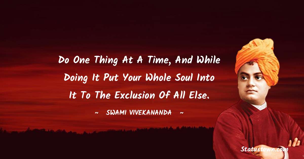 Do one thing at a time, and while doing it put your whole soul into it ...